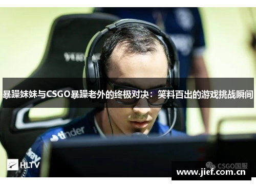 暴躁妹妹与CSGO暴躁老外的终极对决：笑料百出的游戏挑战瞬间
