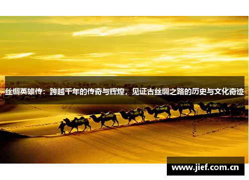 丝绸英雄传：跨越千年的传奇与辉煌，见证古丝绸之路的历史与文化奇迹