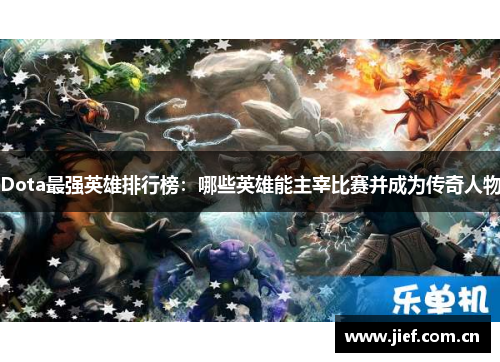 Dota最强英雄排行榜：哪些英雄能主宰比赛并成为传奇人物