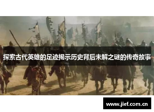 探索古代英雄的足迹揭示历史背后未解之谜的传奇故事